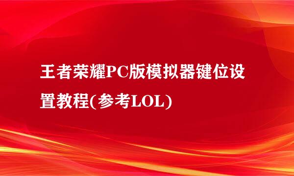 王者荣耀PC版模拟器键位设置教程(参考LOL)