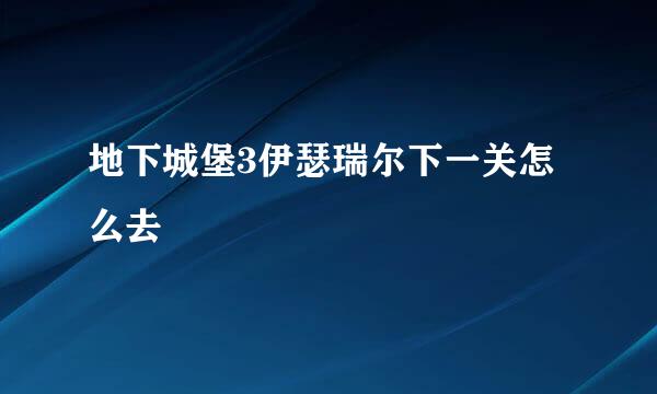 地下城堡3伊瑟瑞尔下一关怎么去