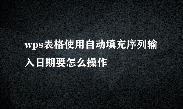 wps表格使用自动填充序列输入日期要怎么操作