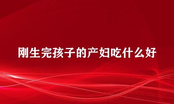 刚生完孩子的产妇吃什么好