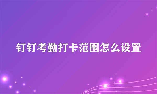 钉钉考勤打卡范围怎么设置