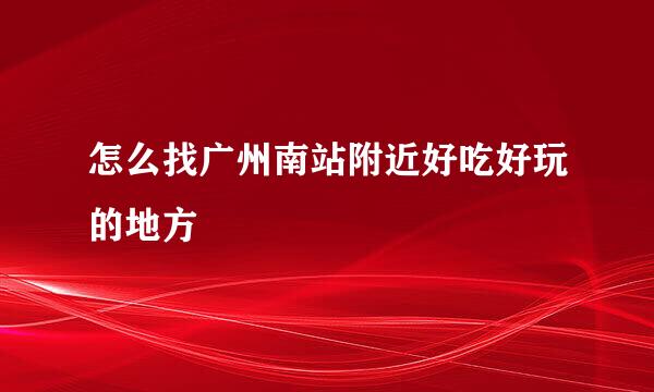 怎么找广州南站附近好吃好玩的地方