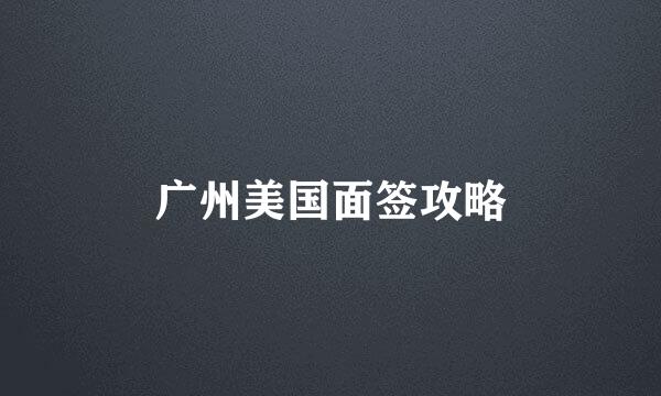 广州美国面签攻略