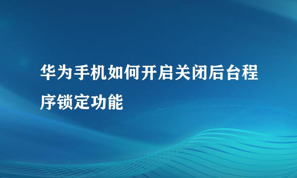 华为手机如何开启关闭后台程序锁定功能