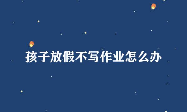 孩子放假不写作业怎么办