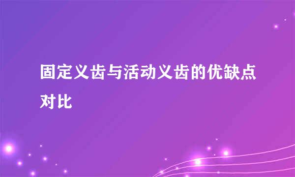 固定义齿与活动义齿的优缺点对比