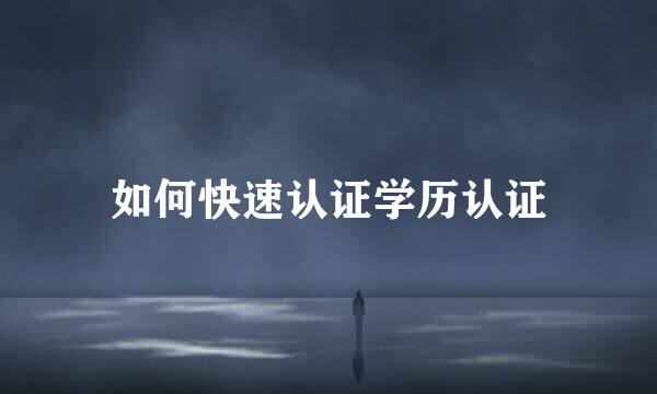 如何快速认证学历认证