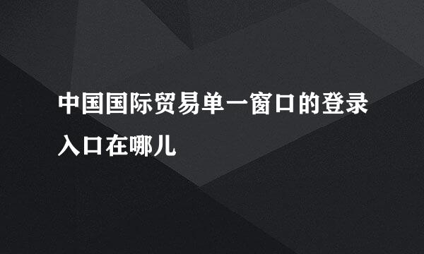 中国国际贸易单一窗口的登录入口在哪儿