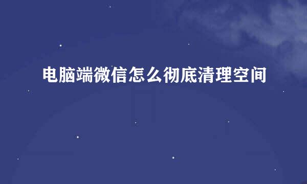 电脑端微信怎么彻底清理空间