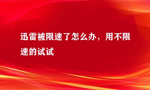 迅雷被限速了怎么办，用不限速的试试