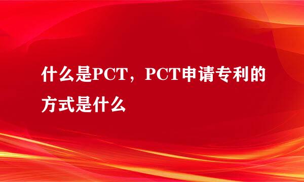 什么是PCT，PCT申请专利的方式是什么