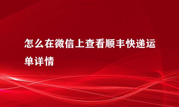 怎么在微信上查看顺丰快递运单详情