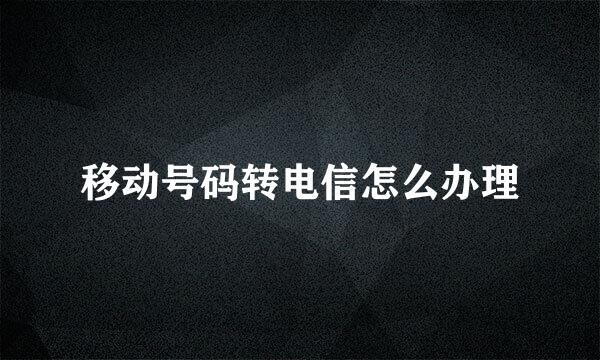移动号码转电信怎么办理