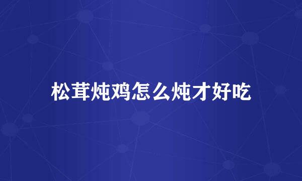 松茸炖鸡怎么炖才好吃