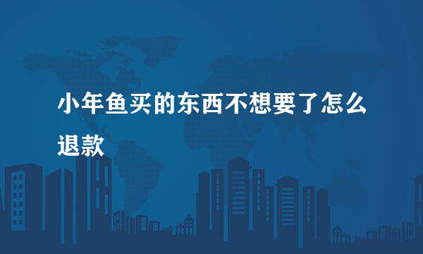 小年鱼买的东西不想要了怎么退款