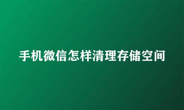 手机微信怎样清理存储空间