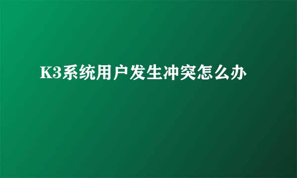 K3系统用户发生冲突怎么办