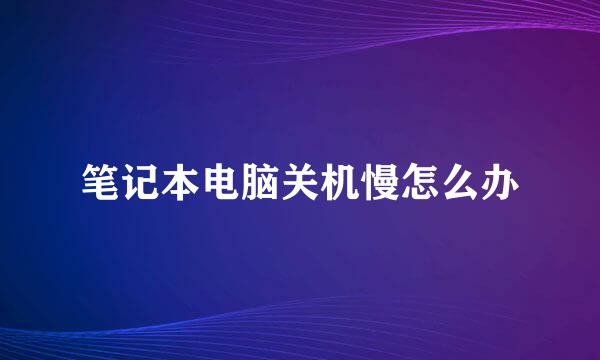 笔记本电脑关机慢怎么办