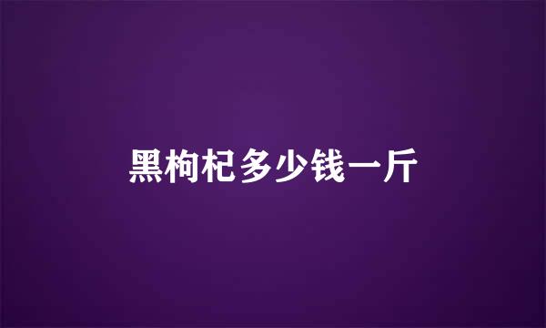 黑枸杞多少钱一斤