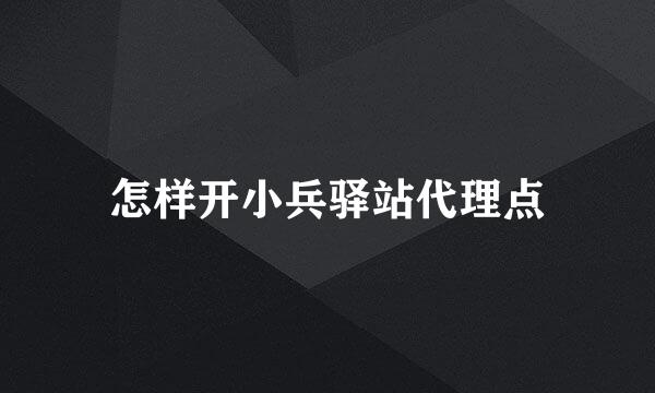 怎样开小兵驿站代理点