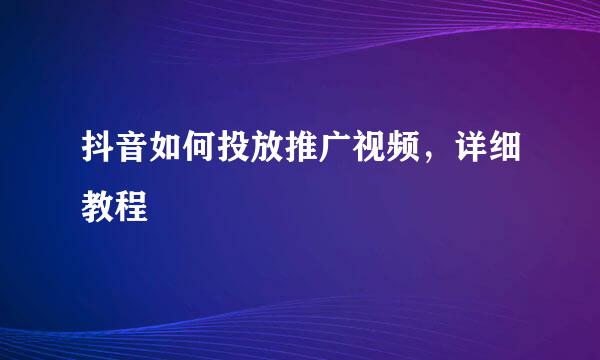 抖音如何投放推广视频，详细教程