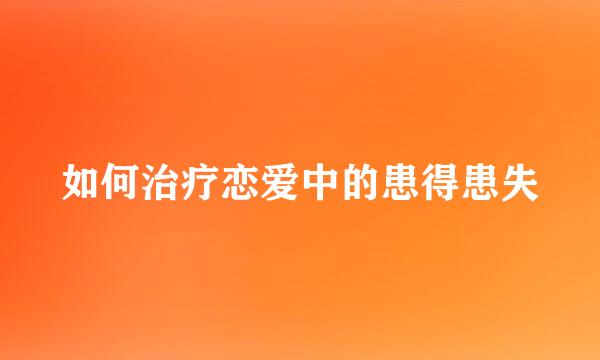 如何治疗恋爱中的患得患失