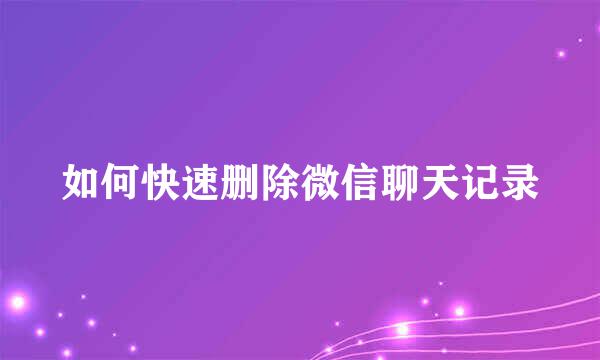如何快速删除微信聊天记录