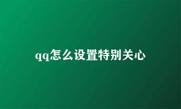 qq怎么设置特别关心