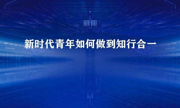 新时代青年如何做到知行合一