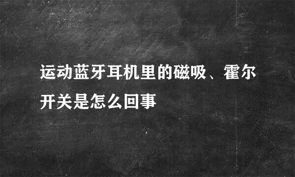 运动蓝牙耳机里的磁吸、霍尔开关是怎么回事