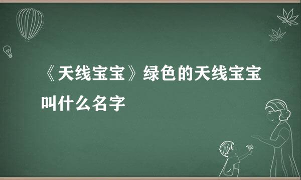 《天线宝宝》绿色的天线宝宝叫什么名字