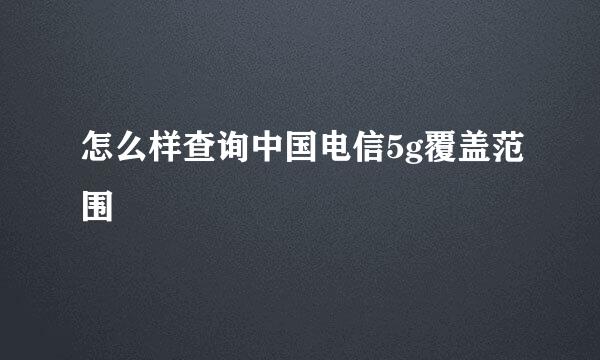 怎么样查询中国电信5g覆盖范围