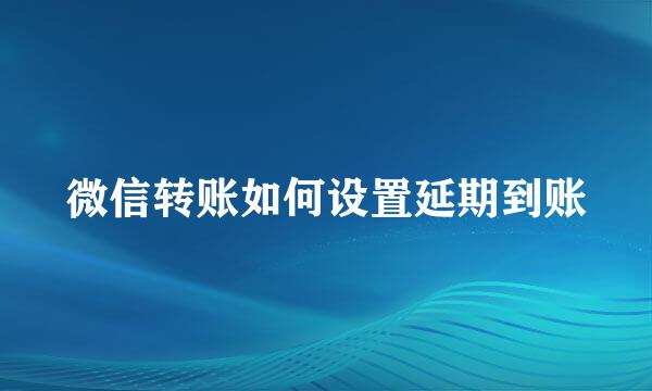 微信转账如何设置延期到账