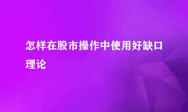 怎样在股市操作中使用好缺口理论