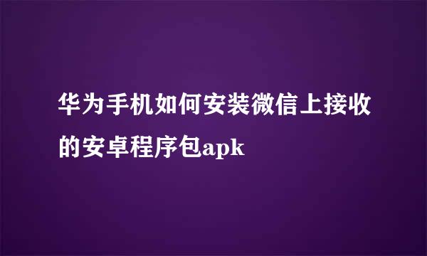 华为手机如何安装微信上接收的安卓程序包apk