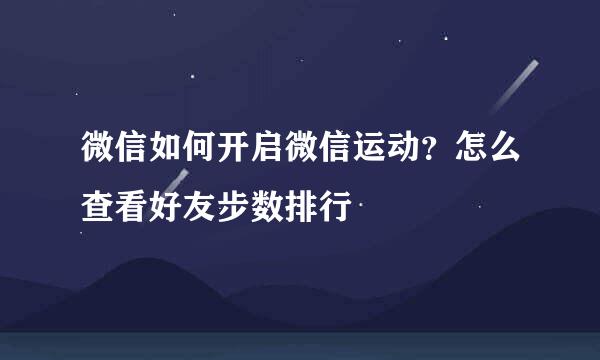 微信如何开启微信运动？怎么查看好友步数排行