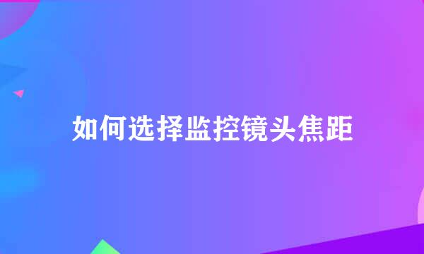 如何选择监控镜头焦距