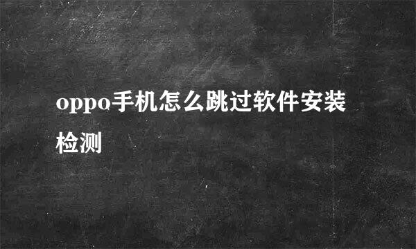 oppo手机怎么跳过软件安装检测