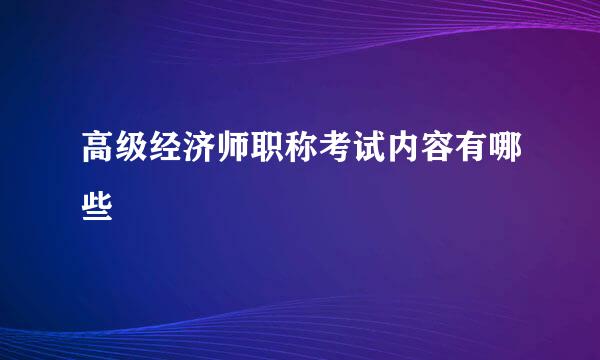 高级经济师职称考试内容有哪些