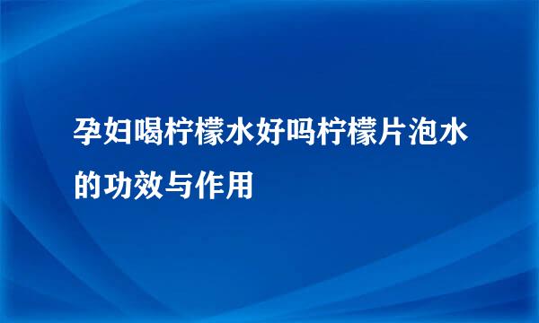 孕妇喝柠檬水好吗柠檬片泡水的功效与作用