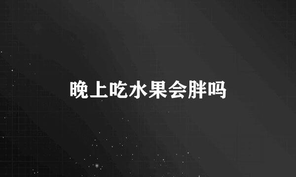 晚上吃水果会胖吗