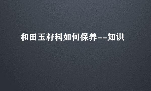 和田玉籽料如何保养--知识