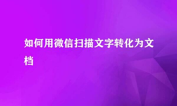 如何用微信扫描文字转化为文档