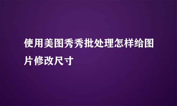 使用美图秀秀批处理怎样给图片修改尺寸