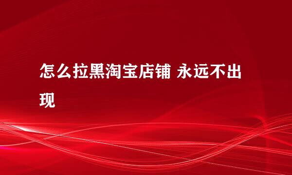 怎么拉黑淘宝店铺 永远不出现