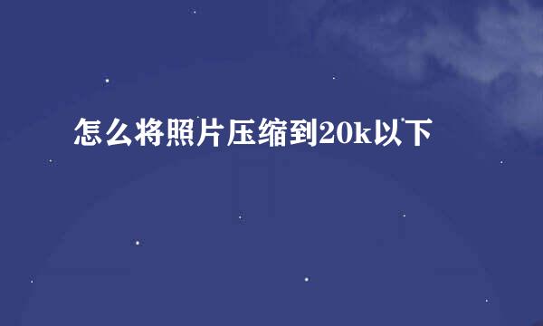 怎么将照片压缩到20k以下