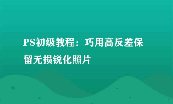 PS初级教程：巧用高反差保留无损锐化照片