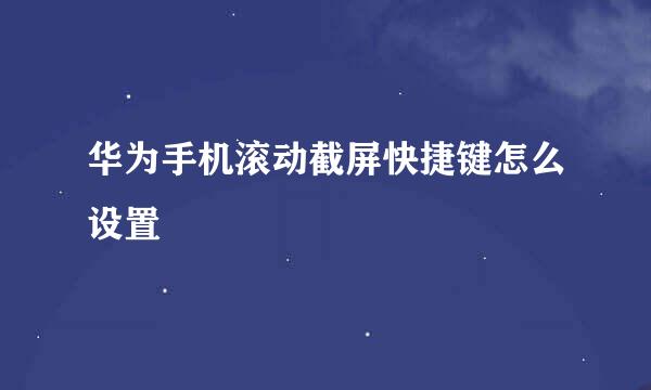 华为手机滚动截屏快捷键怎么设置