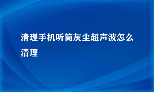清理手机听筒灰尘超声波怎么清理