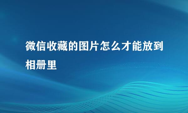 微信收藏的图片怎么才能放到相册里